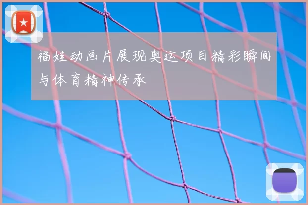 福娃动画片展现奥运项目精彩瞬间与体育精神传承