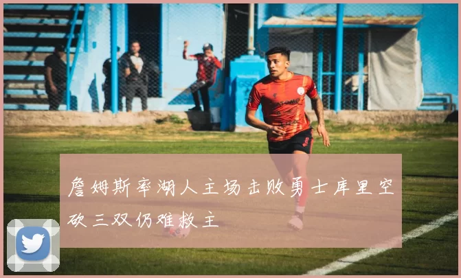 詹姆斯率湖人主场击败勇士库里空砍三双仍难救主