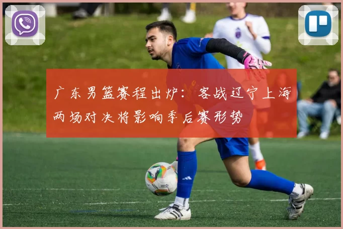 广东男篮赛程出炉：客战辽宁上海两场对决将影响季后赛形势