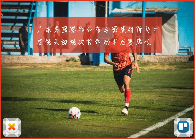 广东男篮赛程公布后密集对阵与主客场关键场次将牵动季后赛席位