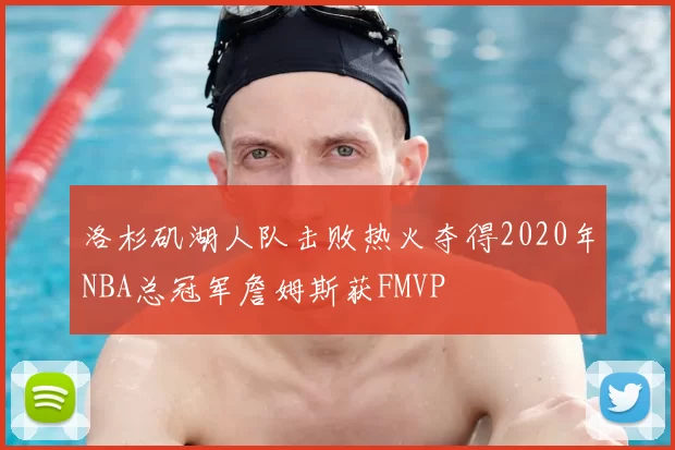 洛杉矶湖人队击败热火夺得2020年NBA总冠军詹姆斯获FMVP