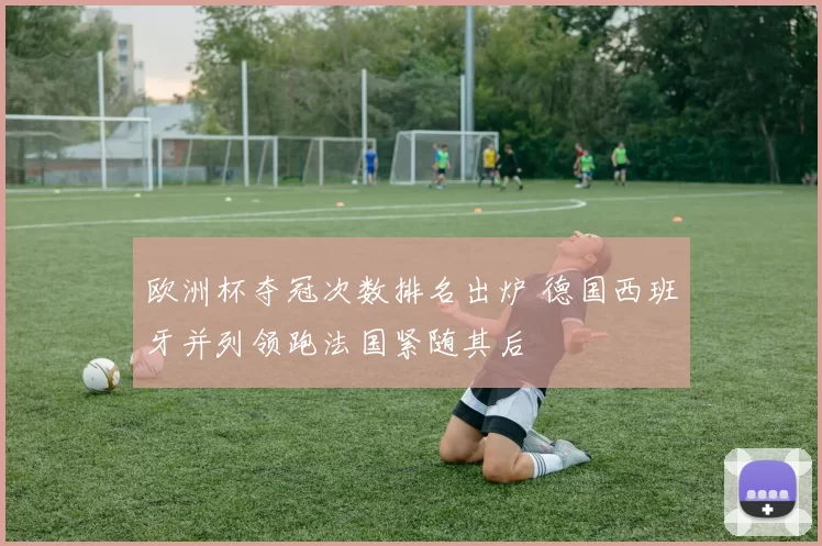 欧洲杯夺冠次数排名出炉 德国西班牙并列领跑法国紧随其后