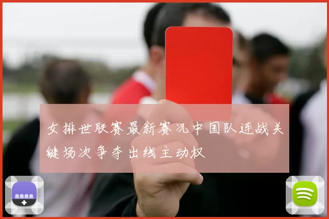 女排世联赛最新赛况中国队连战关键场次争夺出线主动权