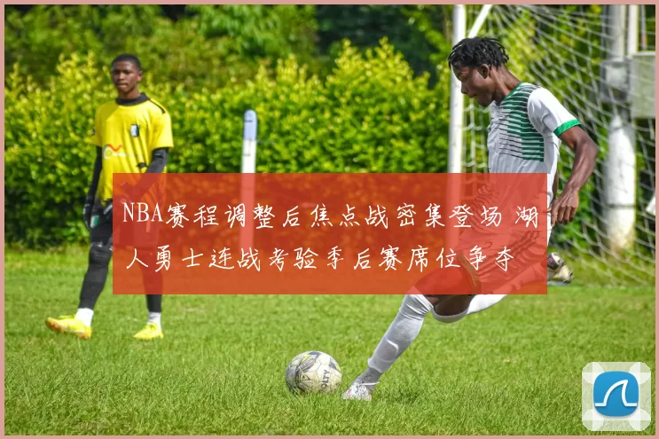 NBA赛程调整后焦点战密集登场 湖人勇士连战考验季后赛席位争夺