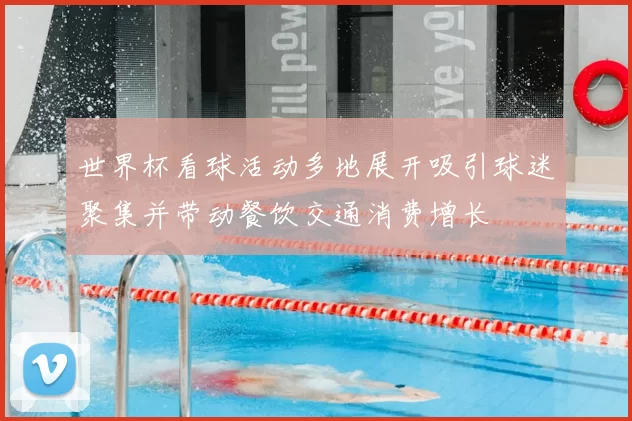 世界杯看球活动多地展开吸引球迷聚集并带动餐饮交通消费增长