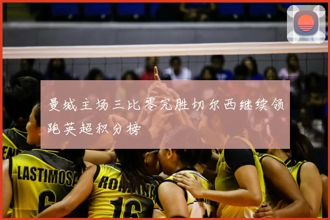 曼城主场三比零完胜切尔西继续领跑英超积分榜