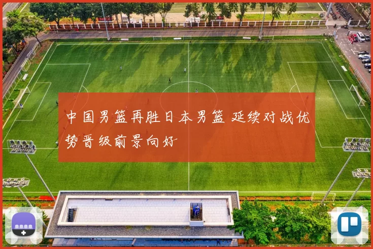 中国男篮再胜日本男篮 延续对战优势晋级前景向好