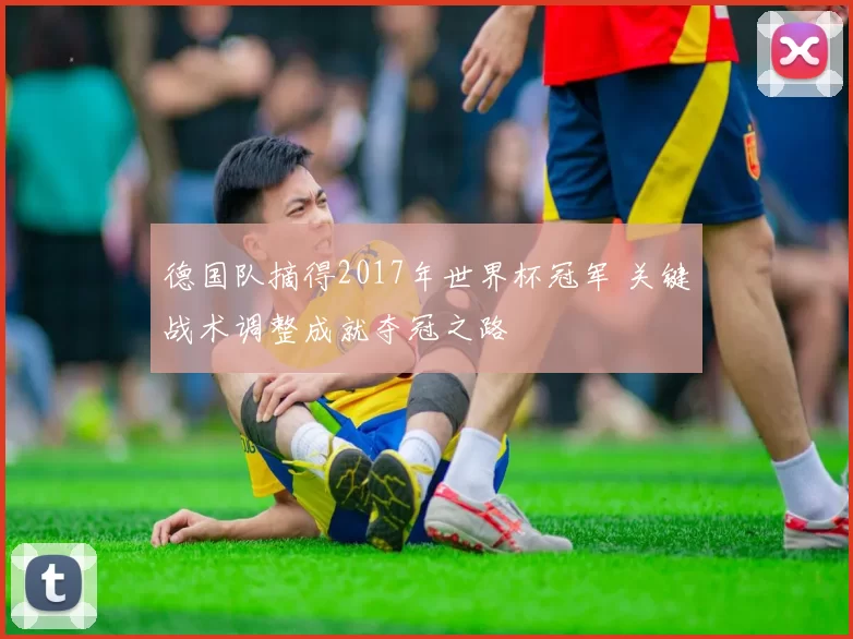 德国队摘得2017年世界杯冠军 关键战术调整成就夺冠之路