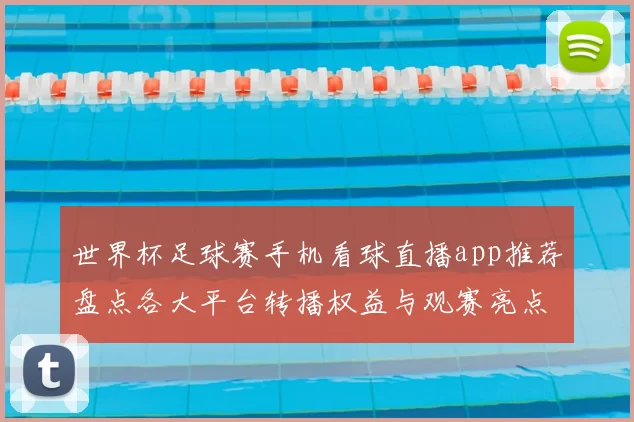 世界杯足球赛手机看球直播app推荐盘点各大平台转播权益与观赛亮点