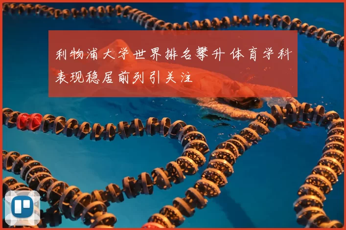 利物浦大学世界排名攀升 体育学科表现稳居前列引关注