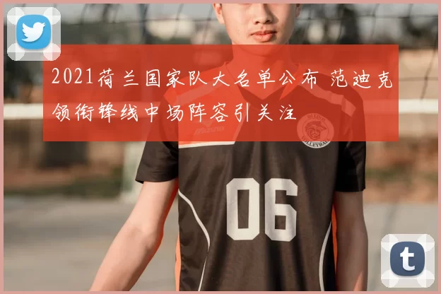 2021荷兰国家队大名单公布 范迪克领衔锋线中场阵容引关注