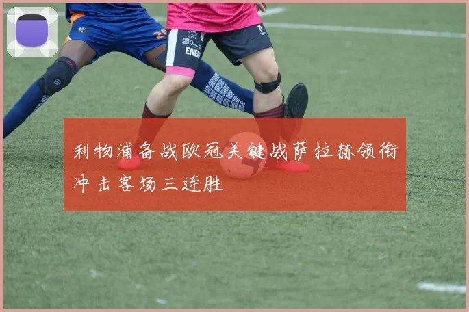 利物浦备战欧冠关键战萨拉赫领衔冲击客场三连胜