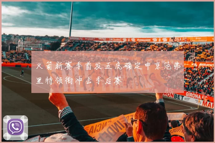 火箭新赛季首发五虎确定申京范弗里特领衔冲击季后赛