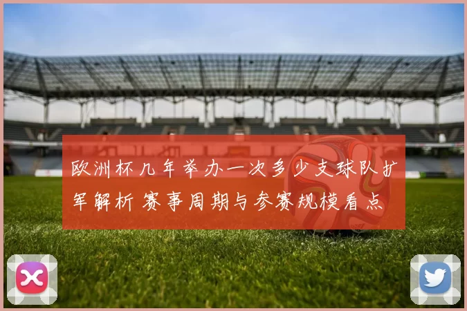 欧洲杯几年举办一次多少支球队扩军解析 赛事周期与参赛规模看点