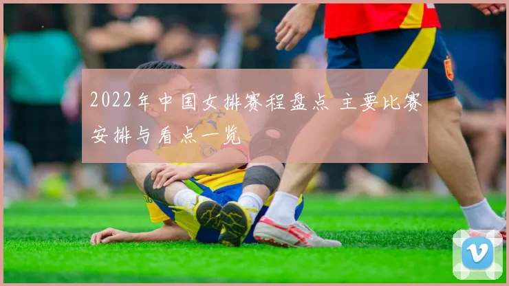 2022年中国女排赛程盘点 主要比赛安排与看点一览