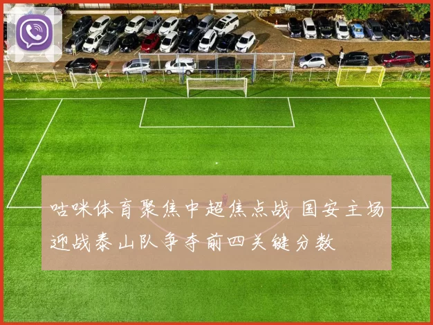 咕咪体育聚焦中超焦点战 国安主场迎战泰山队争夺前四关键分数