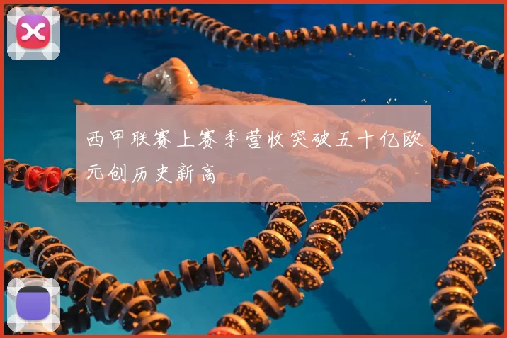 西甲联赛上赛季营收突破五十亿欧元创历史新高