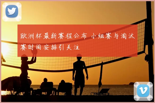 欧洲杯最新赛程公布 小组赛与淘汰赛时间安排引关注