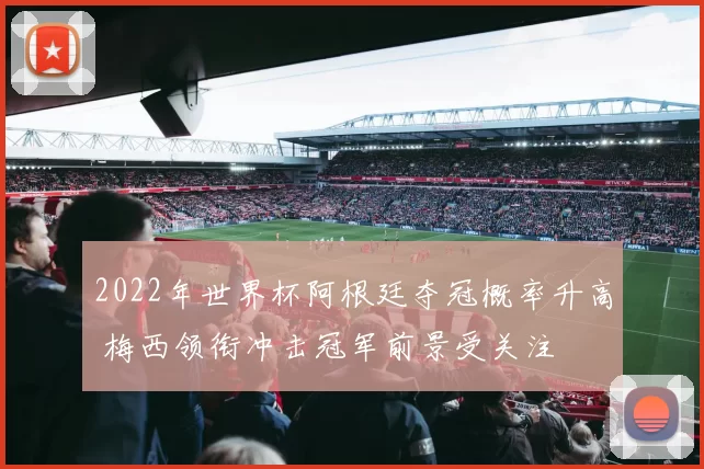 2022年世界杯阿根廷夺冠概率升高 梅西领衔冲击冠军前景受关注