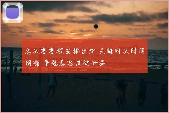 总决赛赛程安排出炉 关键对决时间明确 争冠悬念持续升温