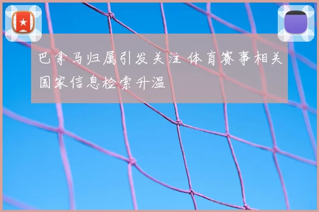 巴拿马归属引发关注 体育赛事相关国家信息检索升温