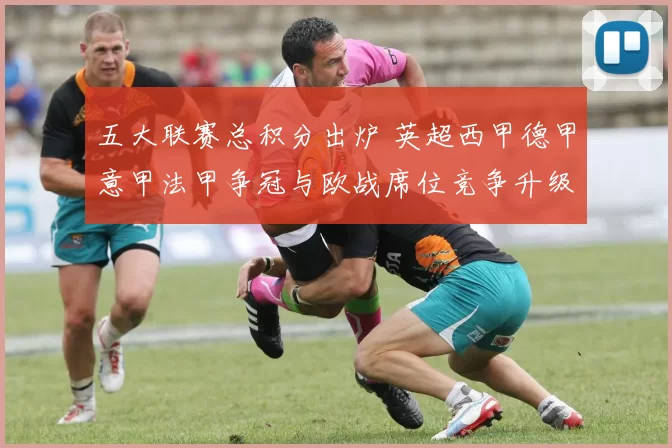 五大联赛总积分出炉 英超西甲德甲意甲法甲争冠与欧战席位竞争升级