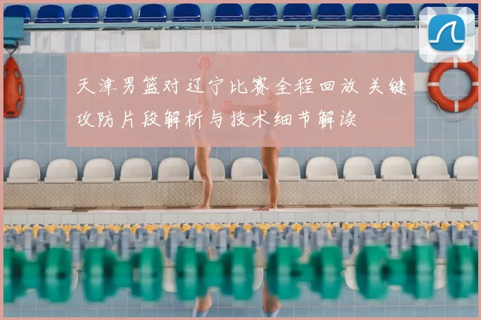 天津男篮对辽宁比赛全程回放 关键攻防片段解析与技术细节解读