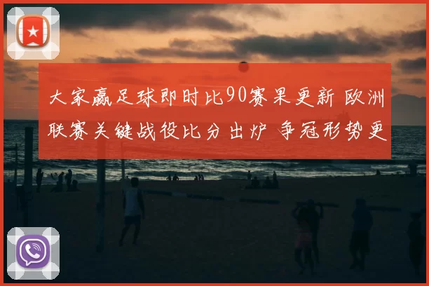 大家赢足球即时比90赛果更新 欧洲联赛关键战役比分出炉 争冠形势更趋紧张