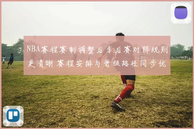 NBA赛程赛制调整后季后赛对阵规则更清晰 赛程安排与晋级路径同步优化