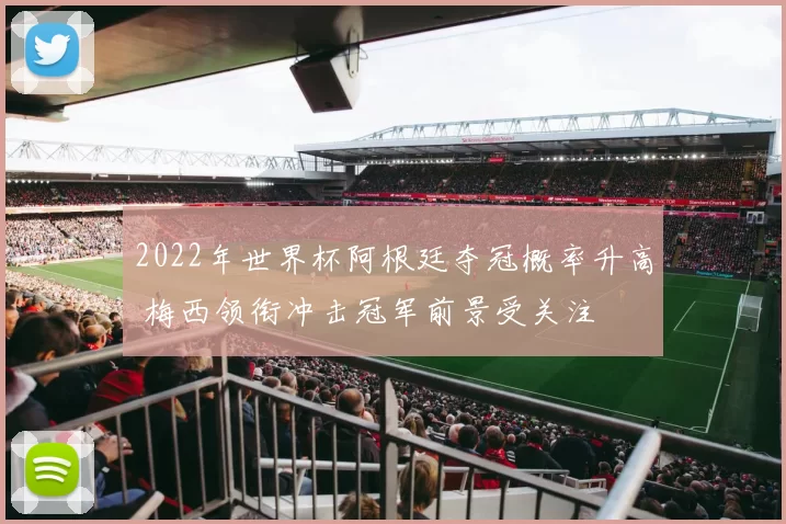 2022年世界杯阿根廷夺冠概率升高 梅西领衔冲击冠军前景受关注