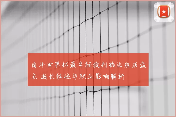 南非世界杯最年轻裁判执法经历盘点 成长轨迹与职业影响解析