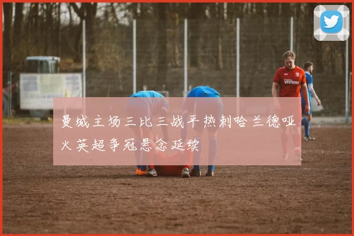 曼城主场三比三战平热刺哈兰德哑火英超争冠悬念延续