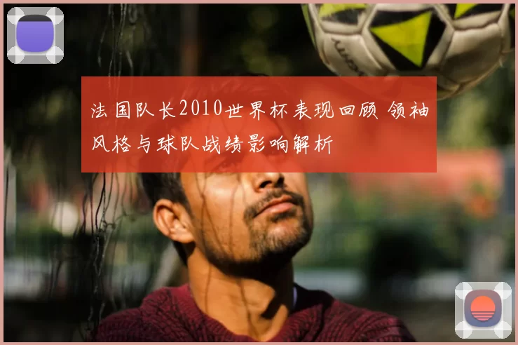 法国队长2010世界杯表现回顾 领袖风格与球队战绩影响解析