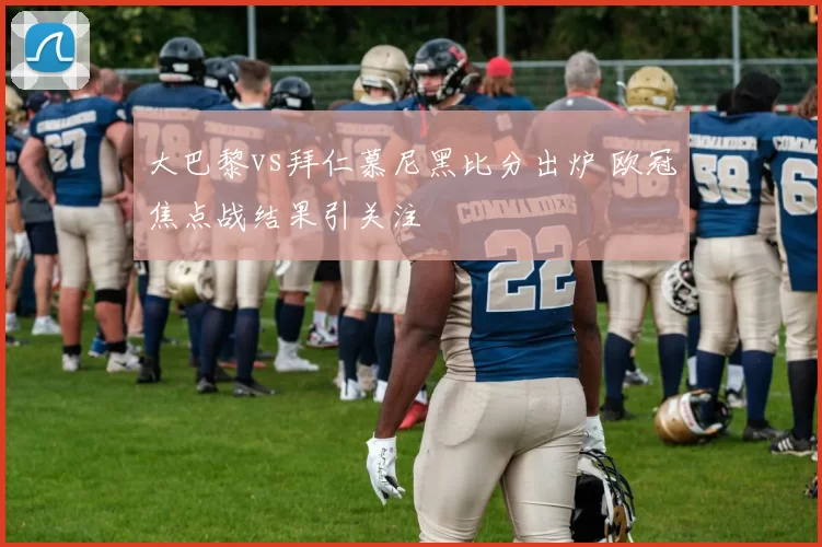 大巴黎vs拜仁慕尼黑比分出炉 欧冠焦点战结果引关注