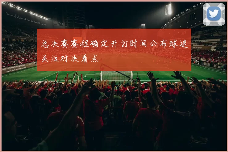 总决赛赛程确定开打时间公布球迷关注对决看点