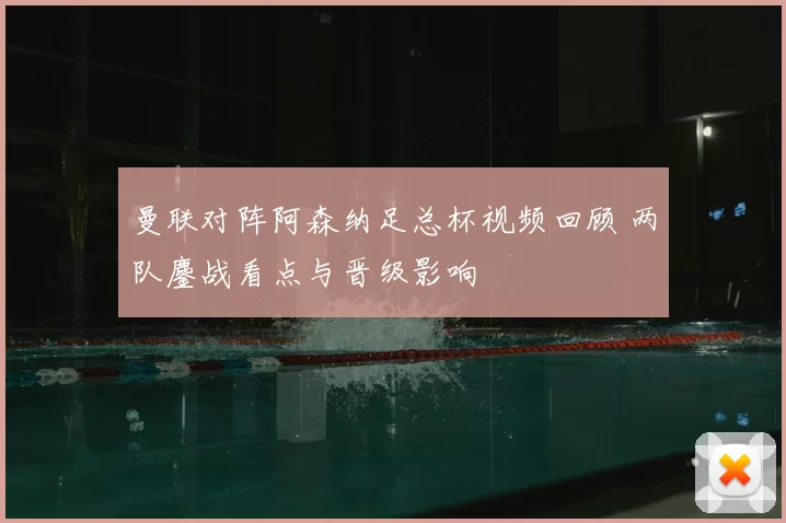 曼联对阵阿森纳足总杯视频回顾 两队鏖战看点与晋级影响